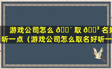 游戏公司怎么 🐴 取 🐳 名好听一点（游戏公司怎么取名好听一点的名字）